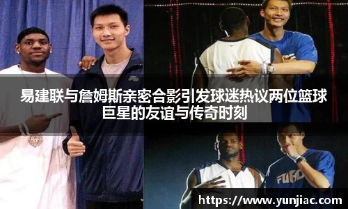 易建联与詹姆斯亲密合影引发球迷热议两位篮球巨星的友谊与传奇时刻