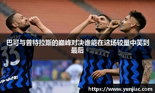 巴可与普特拉斯的巅峰对决谁能在这场较量中笑到最后